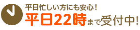 平日忙しい方にも安心！平日22時まで受付中！